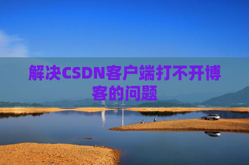 解决CSDN客户端打不开博客的问题