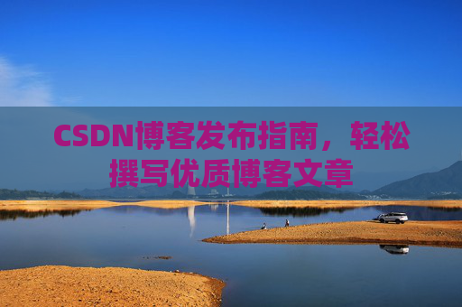 CSDN博客发布指南，轻松撰写优质博客文章