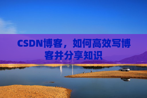 CSDN博客，如何高效写博客并分享知识